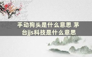 手动狗头是什么意思 茅台jjs科技是什么意思